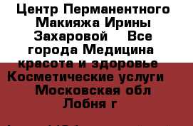 Центр Перманентного Макияжа Ирины Захаровой. - Все города Медицина, красота и здоровье » Косметические услуги   . Московская обл.,Лобня г.